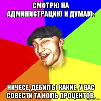смотрю на администрацию и думаю: ничесе, дебилы какие. у вас совести та ноль процентов.