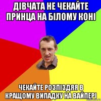 дівчата не чекайте принца на білому коні чекайте розпіздяя в кращому випадку на вайпері