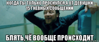 когда ты только проснулся,а от девушки 15 гневных сообщений блять,чё вообще происходит