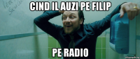 cind il auzi pe filip pe radio