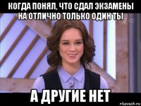 когда понял, что сдал экзамены на отлично только один ты а другие нет