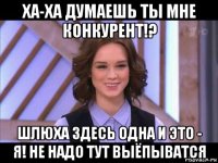 ха-ха думаешь ты мне конкурент!? шлюха здесь одна и это - я! не надо тут выёпыватся