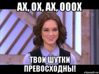 ах, ох, ах, ооох твои шутки превосходны!