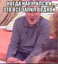 когда накурился и это все запил водкой 