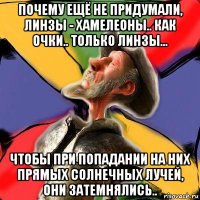 почему ещё не придумали, линзы - хамелеоны.. как очки.. только линзы... чтобы при попадании на них прямых солнечных лучей, они затемнялись..