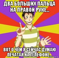 два больших пальца на правой руке... вот о чём я сейчас думаю печатая на телефоне...