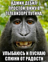 админ дебил простой, вижу в телевизоре путина, улыбаюсь и пускаю слюни от радости