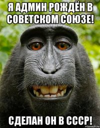 я админ рождён в советском союзе! сделан он в ссср!