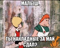 малыш, ты накладные за май сдал?