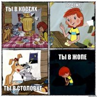 Ты в костях Ты дома Ты в столовке Ты в жопе