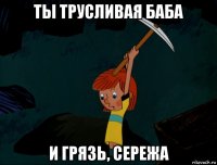 ты трусливая баба и грязь, сережа