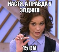 настя, а правда у элджея 15 см