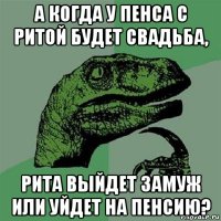 а когда у пенса с ритой будет свадьба, рита выйдет замуж или уйдет на пенсию?