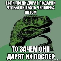 если люди дарят подарки чтобы выебать человека потом то зачем они дарят их после?