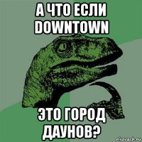 а что если downtown это город даунов?