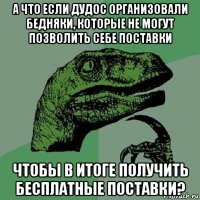 а что если дудос организовали бедняки, которые не могут позволить себе поставки чтобы в итоге получить бесплатные поставки?