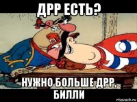 дрр есть? нужно больше дрр, билли