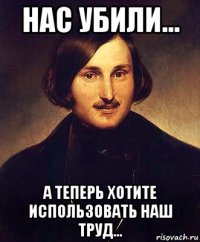 нас убили... а теперь хотите использовать наш труд...