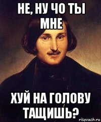 не, ну чо ты мне хуй на голову тащишь?