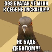 эээ братан чё меня к себе не пускаеш?? не будь дебилом!!!