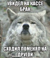 увидел на кассе брак сходил поменял на другой