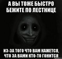 а вы тоже быстро бежите по лестнице из-за того что вам кажется, что за вами кто-то гонится