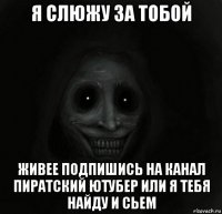 я слюжу за тобой живее подпишись на канал пиратский ютубер или я тебя найду и сьем