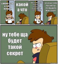 у меня есть к тебе вопрос какой а что мм как бы тебе обьяснить кророче я выдала твой секрет о любви что я же тебя просил ты что выдала мой секрет ну тебе ща будет такой секрет