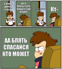 а блять дипер спасай шо а блять? кого боишся там Мэйбл там..Засратараканы пришли Кт- АА БЛЯТЬ СПАСАЙСЯ КТО МОЖЕТ