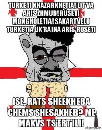 turketi khazarkhetia! lit’va aris zhmud! ruseti mongholetia! sakartvelo turketia uk’raina aris ruseti ise, rats sheekheba chems shesakheb? me makvs ts’ert’ili!