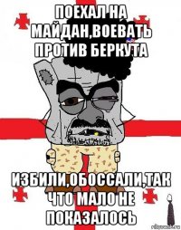 поехал на майдан,воевать против беркута избили,обоссали,так что мало не показалось