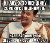 и какую- то женщину сорока с лишним лет называл скверной девочкой и своею милою:)