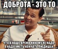 доброта - это то что в наше время никому не надо. а надо уметь кончать людишек