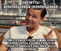 значит ты неполноценный/неполноценная потому что доброта вредит самому человеку в первую очередь. и человек с добротой страдает. а похуисты и злые люди - всегда побеждают!