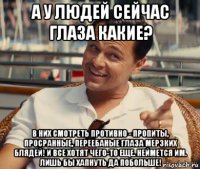 а у людей сейчас глаза какие? в них смотреть противно - пропиты, просранные, переебаные глаза мерзких блядей! и все хотят чего-то еще. неймется им. лишь бы хапнуть да побольше!