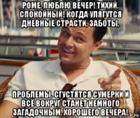 роме. люблю вечер! тихий, спокойный! когда улягутся дневные страсти, заботы, проблемы. сгустятся сумерки и всё вокруг станет немного загадочным. хорошего вечера!