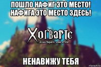 пошло нафиг это место! нафига это место здесь! ненавижу тебя