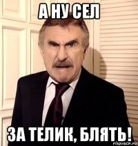 а ну сел за телик, блять!