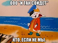 ооо "и так сойдет" кто, если не мы.