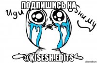 подпишись на @kisesh.edits