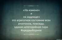 «На измене»
и
»в надежде»
это агрегатное состояние всех атохтонов, повсюду.
эдакая категорийная пара. #предвыборное