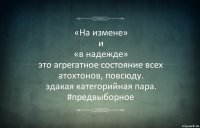 «На измене»
и
«в надежде»
это агрегатное состояние всех атохтонов, повсюду.
эдакая категорийная пара. #предвыборное