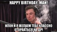 happy birthday, man! илон и я желаем тебе классно оторваться на др!