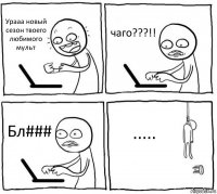 Урааа новый сезон твоего любимого мульт чаго???!! Бл### .....