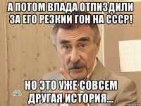 а потом влада отпиздили за его резкий гон на ссср! но это уже совсем другая история...