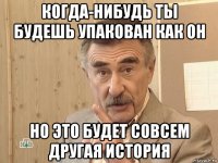 когда-нибудь ты будешь упакован как он но это будет совсем другая история