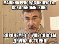 машина рекордс выпустит все альбомы кино впрочем, это уже совсем другая история