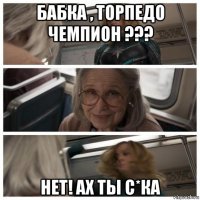 бабка , торпедо чемпион ??? нет! ах ты с*ка