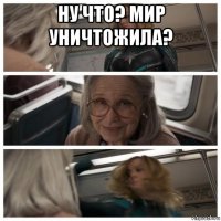 ну что? мир уничтожила? 