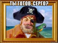 ты готов, серго? 